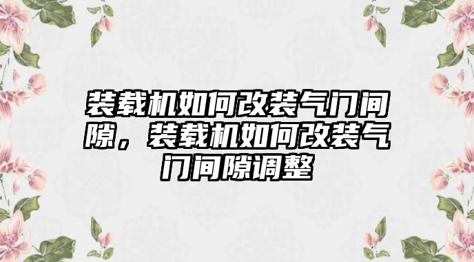 裝載機如何改裝氣門間隙，裝載機如何改裝氣門間隙調(diào)整