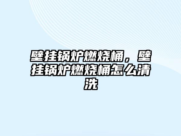 壁掛鍋爐燃燒桶，壁掛鍋爐燃燒桶怎么清洗