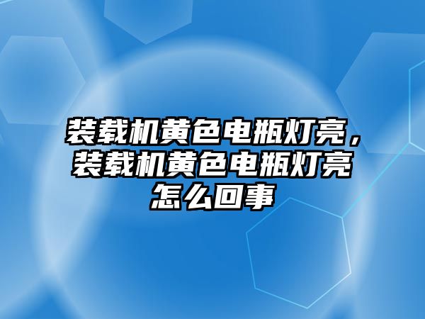 裝載機黃色電瓶燈亮，裝載機黃色電瓶燈亮怎么回事