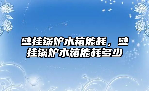 壁掛鍋爐水箱能耗，壁掛鍋爐水箱能耗多少