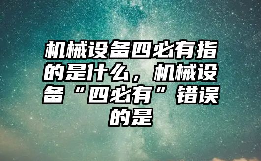 機械設備四必有指的是什么，機械設備“四必有”錯誤的是