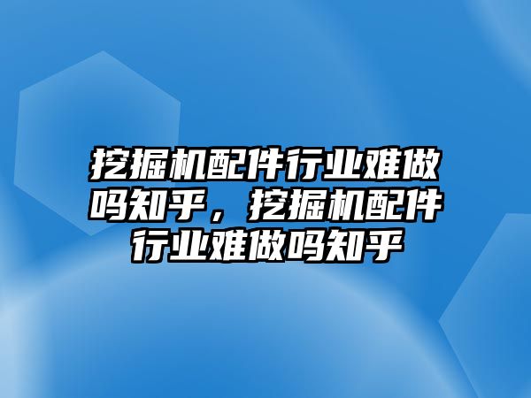 挖掘機配件行業(yè)難做嗎知乎，挖掘機配件行業(yè)難做嗎知乎