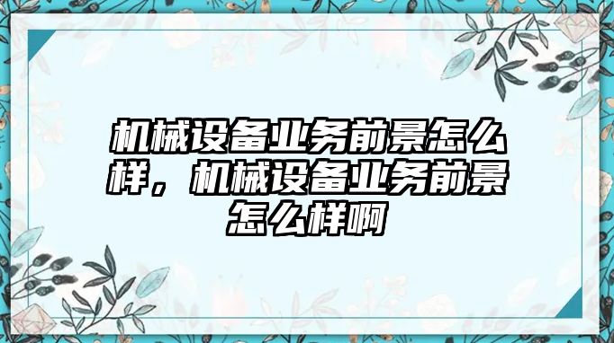 機(jī)械設(shè)備業(yè)務(wù)前景怎么樣，機(jī)械設(shè)備業(yè)務(wù)前景怎么樣啊