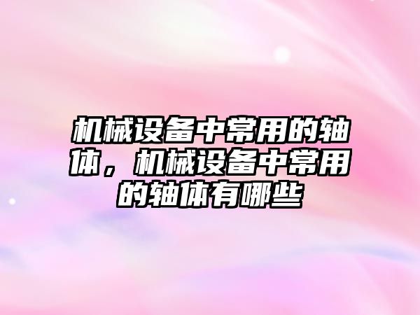 機械設備中常用的軸體，機械設備中常用的軸體有哪些