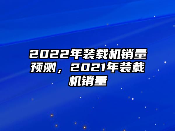 2022年裝載機銷量預測，2021年裝載機銷量