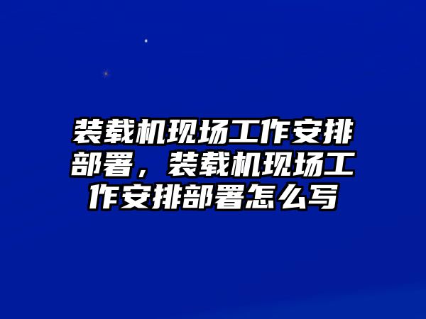 裝載機現(xiàn)場工作安排部署，裝載機現(xiàn)場工作安排部署怎么寫