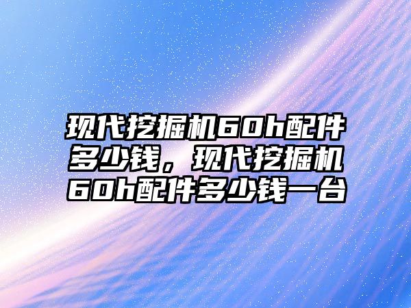 現(xiàn)代挖掘機(jī)60h配件多少錢，現(xiàn)代挖掘機(jī)60h配件多少錢一臺(tái)