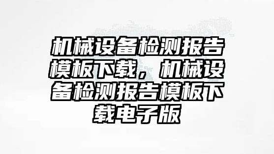 機械設(shè)備檢測報告模板下載，機械設(shè)備檢測報告模板下載電子版