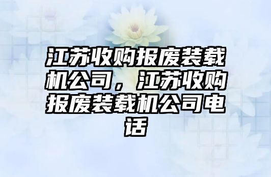 江蘇收購報廢裝載機公司，江蘇收購報廢裝載機公司電話