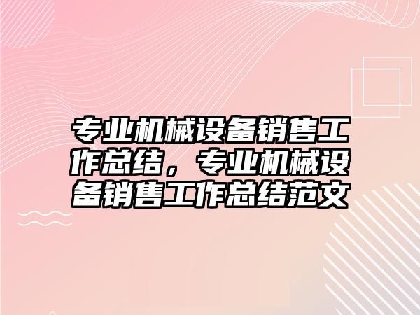 專業(yè)機(jī)械設(shè)備銷售工作總結(jié)，專業(yè)機(jī)械設(shè)備銷售工作總結(jié)范文