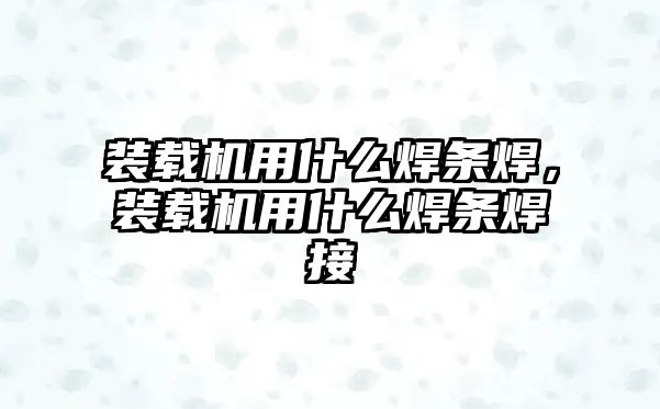 裝載機用什么焊條焊，裝載機用什么焊條焊接