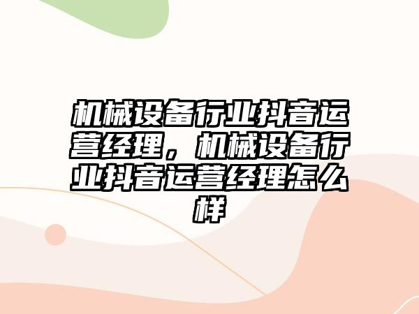 機械設(shè)備行業(yè)抖音運營經(jīng)理，機械設(shè)備行業(yè)抖音運營經(jīng)理怎么樣