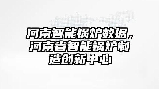 河南智能鍋爐數(shù)據(jù)，河南省智能鍋爐制造創(chuàng)新中心