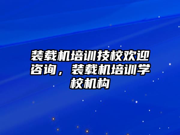 裝載機培訓技校歡迎咨詢，裝載機培訓學校機構(gòu)