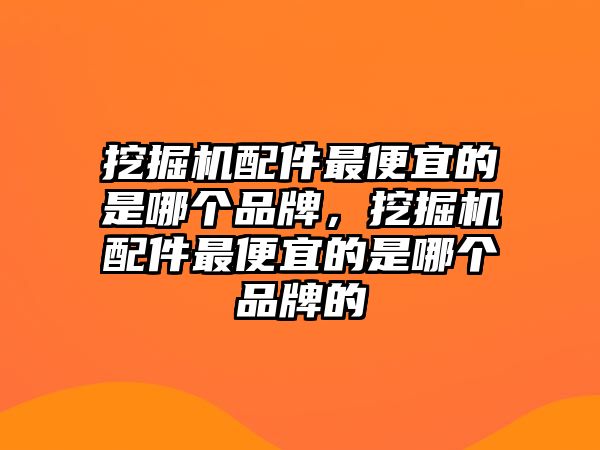 挖掘機(jī)配件最便宜的是哪個品牌，挖掘機(jī)配件最便宜的是哪個品牌的