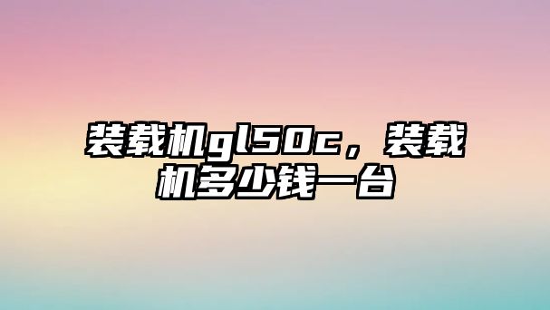 裝載機gl50c，裝載機多少錢一臺