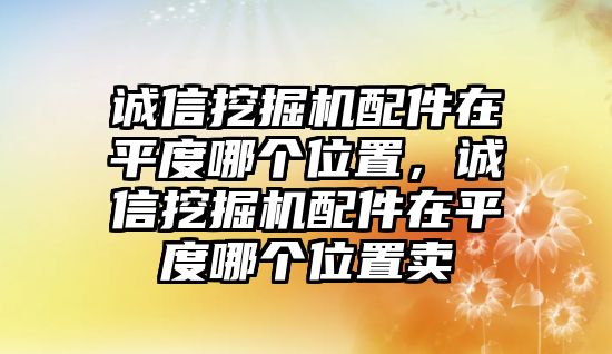 誠信挖掘機(jī)配件在平度哪個位置，誠信挖掘機(jī)配件在平度哪個位置賣