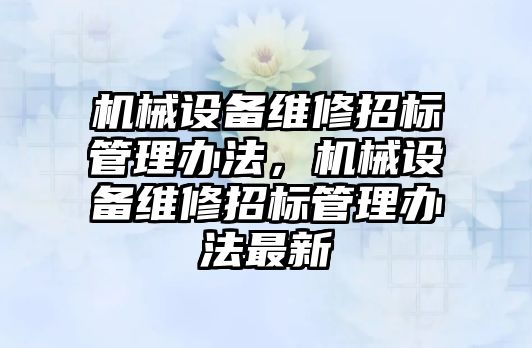 機械設(shè)備維修招標(biāo)管理辦法，機械設(shè)備維修招標(biāo)管理辦法最新