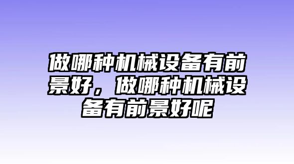 做哪種機械設(shè)備有前景好，做哪種機械設(shè)備有前景好呢