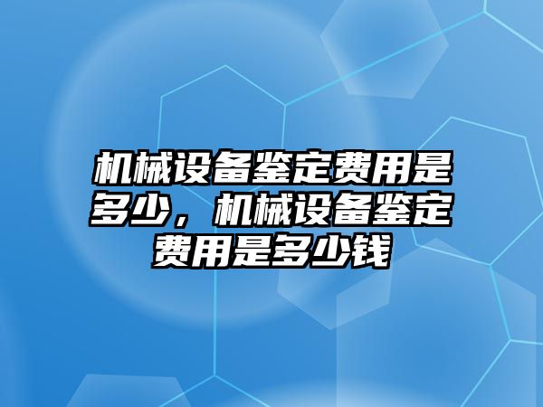 機械設備鑒定費用是多少，機械設備鑒定費用是多少錢