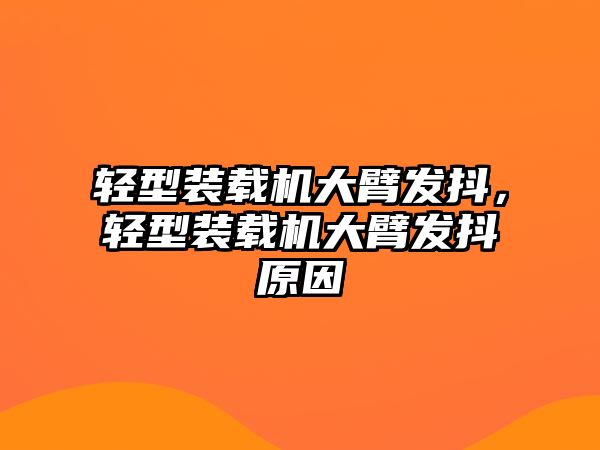 輕型裝載機(jī)大臂發(fā)抖，輕型裝載機(jī)大臂發(fā)抖原因