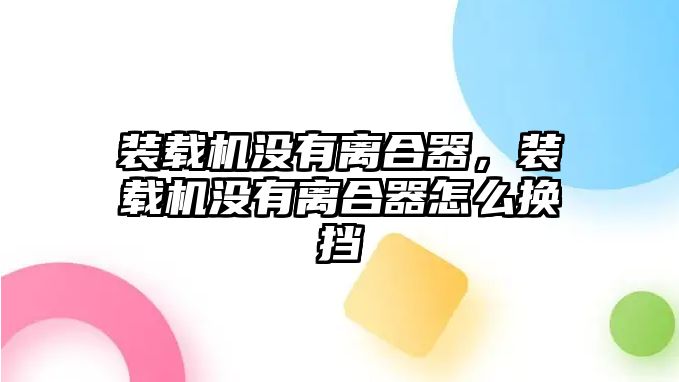 裝載機沒有離合器，裝載機沒有離合器怎么換擋