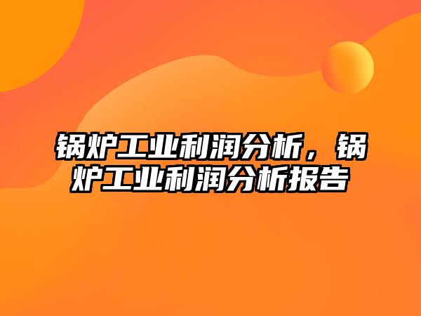 鍋爐工業(yè)利潤分析，鍋爐工業(yè)利潤分析報告