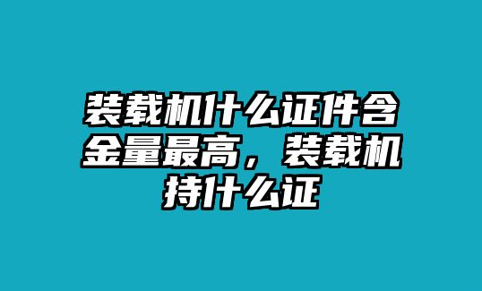 裝載機(jī)什么證件含金量最高，裝載機(jī)持什么證