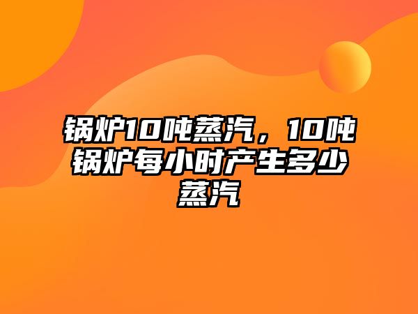 鍋爐10噸蒸汽，10噸鍋爐每小時產(chǎn)生多少蒸汽