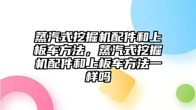 蒸汽式挖掘機配件和上板車方法，蒸汽式挖掘機配件和上板車方法一樣嗎