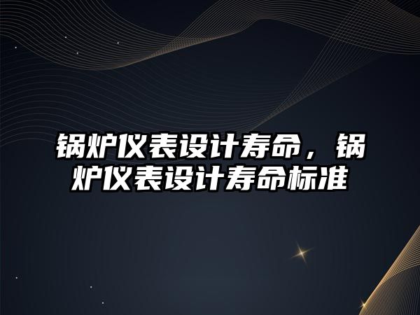 鍋爐儀表設(shè)計壽命，鍋爐儀表設(shè)計壽命標(biāo)準(zhǔn)