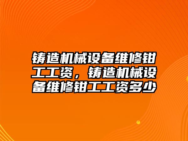 鑄造機械設(shè)備維修鉗工工資，鑄造機械設(shè)備維修鉗工工資多少