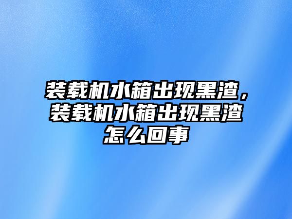 裝載機(jī)水箱出現(xiàn)黑渣，裝載機(jī)水箱出現(xiàn)黑渣怎么回事