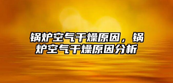 鍋爐空氣干燥原因，鍋爐空氣干燥原因分析