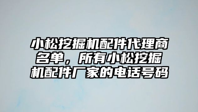 小松挖掘機配件代理商名單，所有小松挖掘機配件廠家的電話號碼