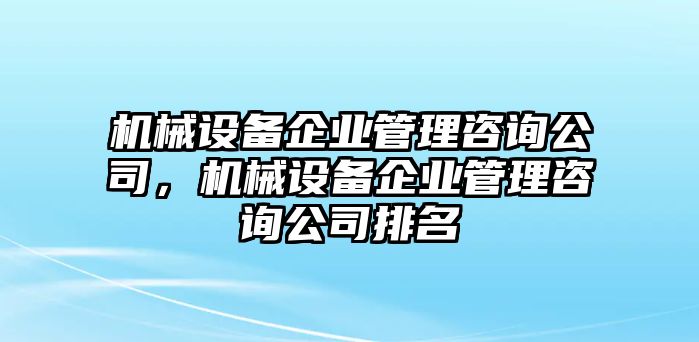 機(jī)械設(shè)備企業(yè)管理咨詢公司，機(jī)械設(shè)備企業(yè)管理咨詢公司排名