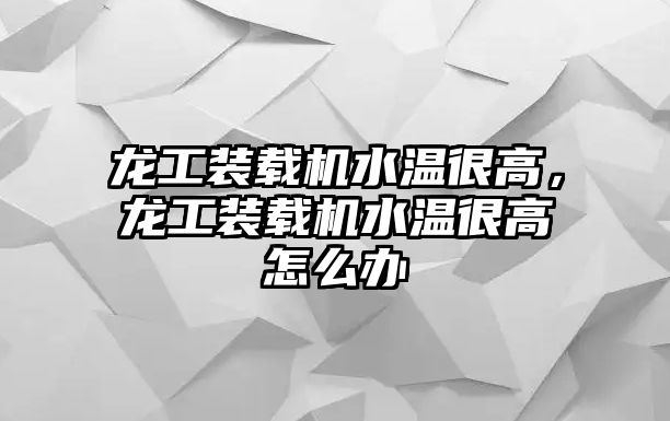 龍工裝載機水溫很高，龍工裝載機水溫很高怎么辦