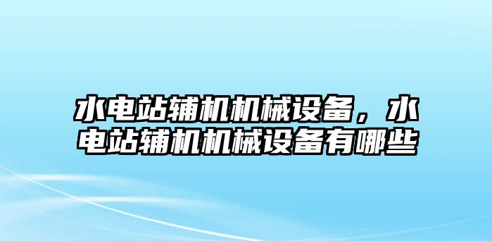 水電站輔機(jī)機(jī)械設(shè)備，水電站輔機(jī)機(jī)械設(shè)備有哪些