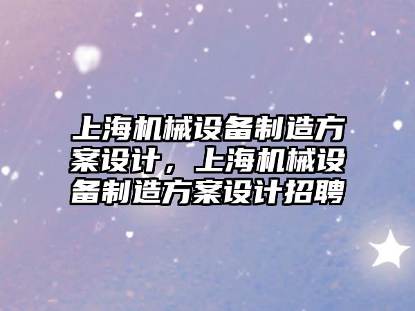 上海機械設(shè)備制造方案設(shè)計，上海機械設(shè)備制造方案設(shè)計招聘