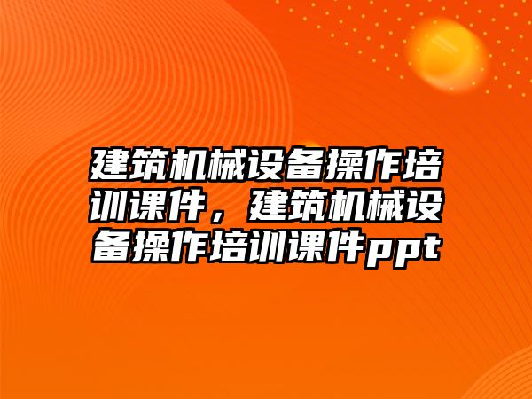 建筑機(jī)械設(shè)備操作培訓(xùn)課件，建筑機(jī)械設(shè)備操作培訓(xùn)課件ppt