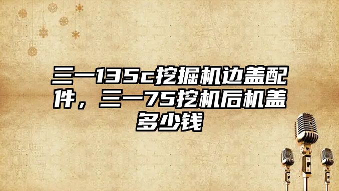 三一135c挖掘機邊蓋配件，三一75挖機后機蓋多少錢