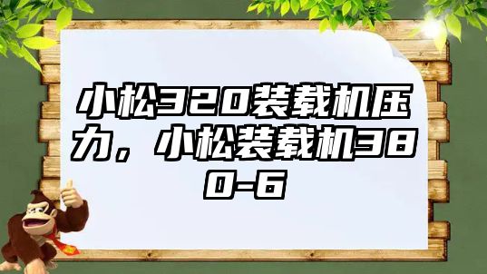 小松320裝載機壓力，小松裝載機380-6