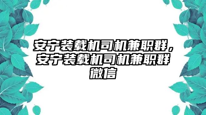 安寧裝載機(jī)司機(jī)兼職群，安寧裝載機(jī)司機(jī)兼職群微信