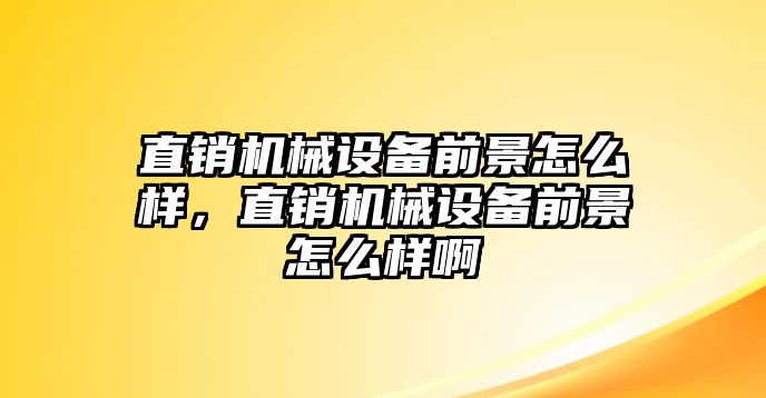 直銷機械設(shè)備前景怎么樣，直銷機械設(shè)備前景怎么樣啊