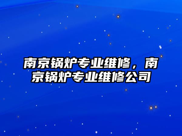 南京鍋爐專業(yè)維修，南京鍋爐專業(yè)維修公司