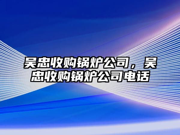 吳忠收購(gòu)鍋爐公司，吳忠收購(gòu)鍋爐公司電話