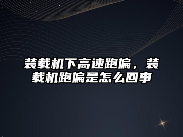 裝載機下高速跑偏，裝載機跑偏是怎么回事