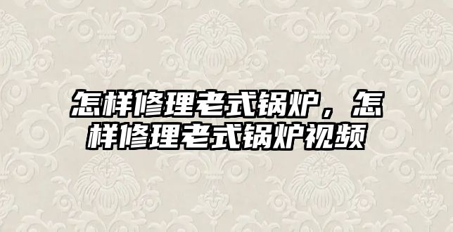 怎樣修理老式鍋爐，怎樣修理老式鍋爐視頻