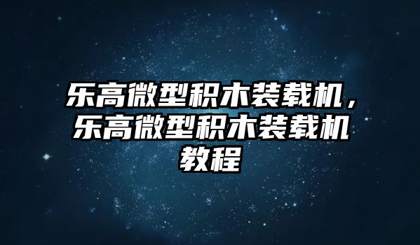 樂(lè)高微型積木裝載機(jī)，樂(lè)高微型積木裝載機(jī)教程