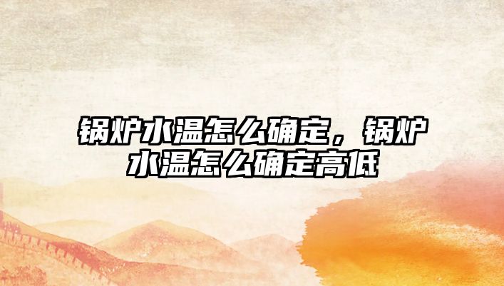 鍋爐水溫怎么確定，鍋爐水溫怎么確定高低